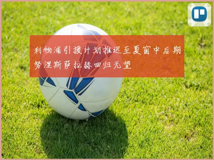 利物浦引援计划推迟至夏窗中后期努涅斯萨拉赫回归无望
