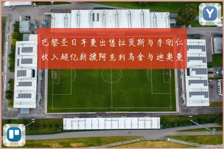 巴黎圣日耳曼出售拉莫斯与李刚仁收入超亿新援阿克利乌舍与迪奥曼德即将加盟
