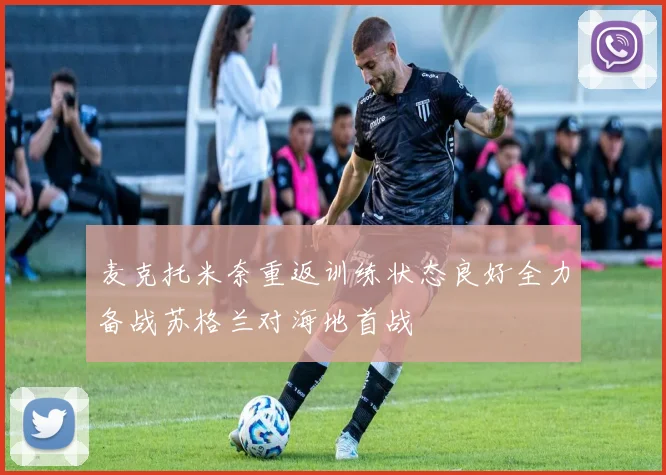 麦克托米奈重返训练状态良好全力备战苏格兰对海地首战