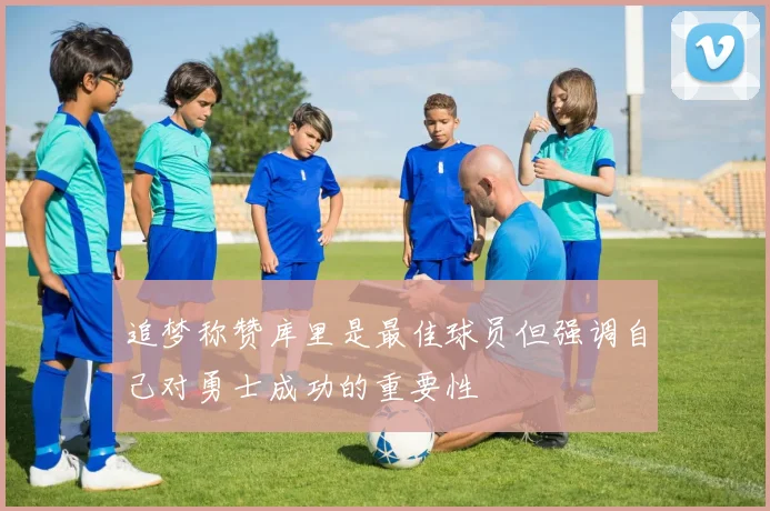 追梦称赞库里是最佳球员但强调自己对勇士成功的重要性