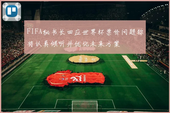 FIFA秘书长回应世界杯票价问题称将认真倾听并优化未来方案