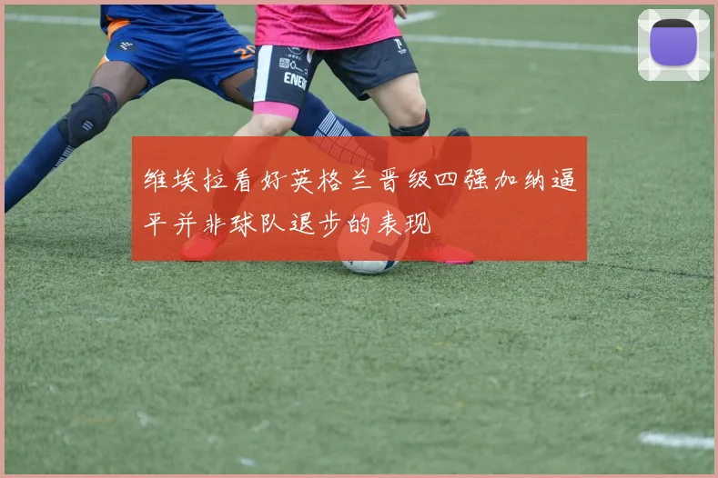 维埃拉看好英格兰晋级四强加纳逼平并非球队退步的表现