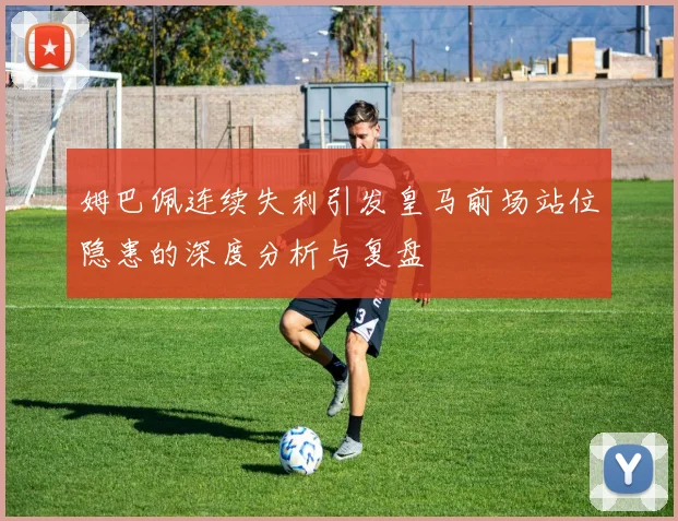 姆巴佩连续失利引发皇马前场站位隐患的深度分析与复盘