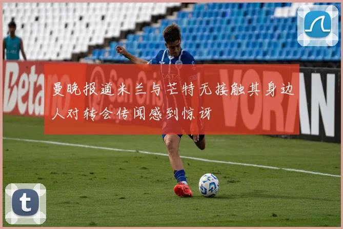 曼晚报道米兰与芒特无接触其身边人对转会传闻感到惊讶
