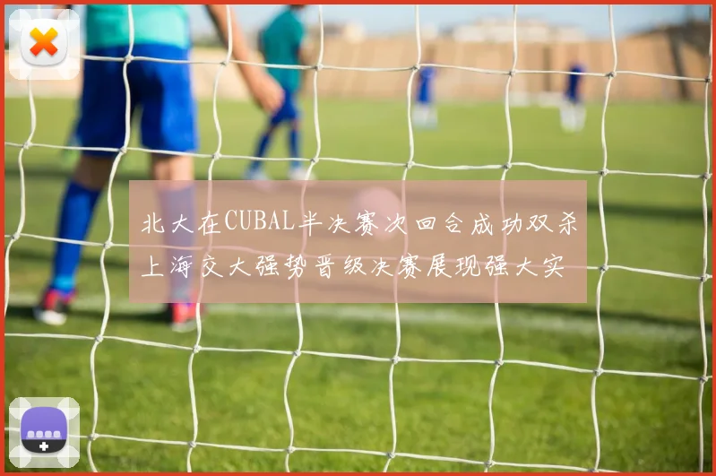 北大在CUBAL半决赛次回合成功双杀上海交大强势晋级决赛展现强大实力