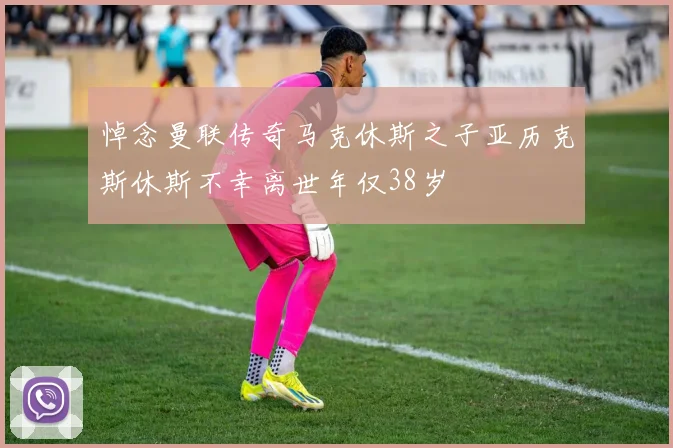 悼念曼联传奇马克休斯之子亚历克斯休斯不幸离世年仅38岁