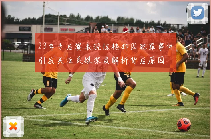 23年季后赛表现惊艳却因犯罪事件引发关注美媒深度解析背后原因