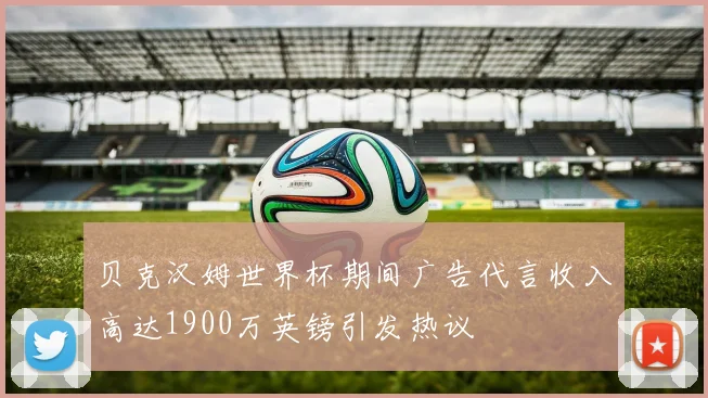贝克汉姆世界杯期间广告代言收入高达1900万英镑引发热议