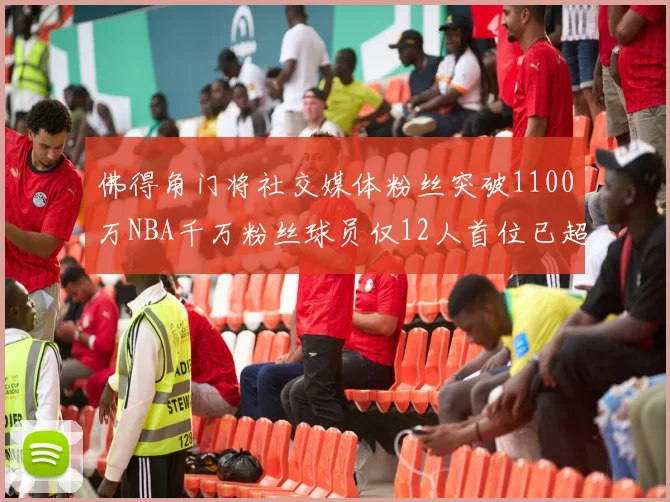 佛得角门将社交媒体粉丝突破1100万NBA千万粉丝球员仅12人首位已超亿