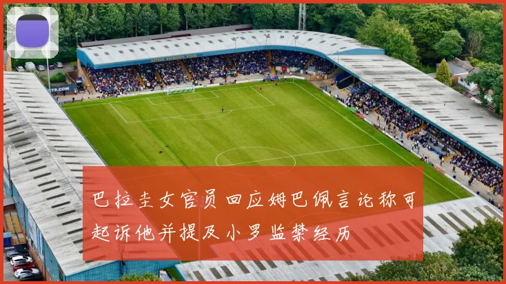 巴拉圭女官员回应姆巴佩言论称可起诉他并提及小罗监禁经历