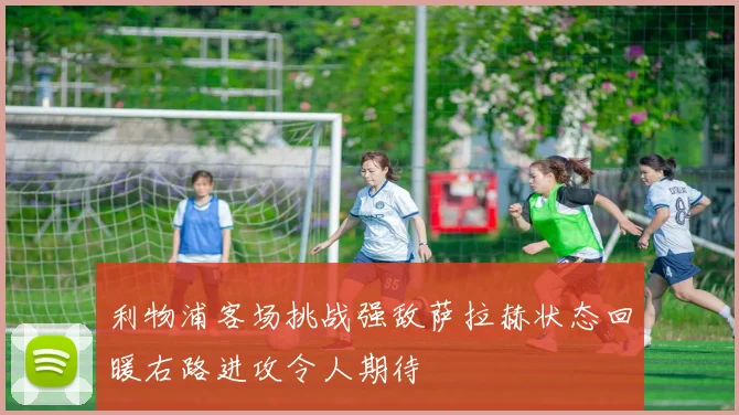 利物浦客场挑战强敌萨拉赫状态回暖右路进攻令人期待