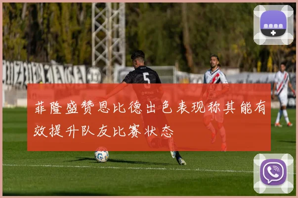 菲隆盛赞恩比德出色表现称其能有效提升队友比赛状态