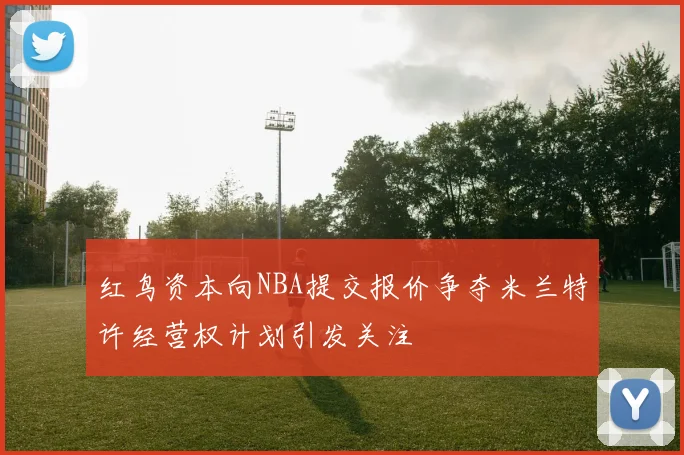 红鸟资本向NBA提交报价争夺米兰特许经营权计划引发关注
