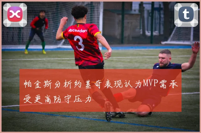 帕金斯分析约基奇表现认为MVP需承受更高防守压力