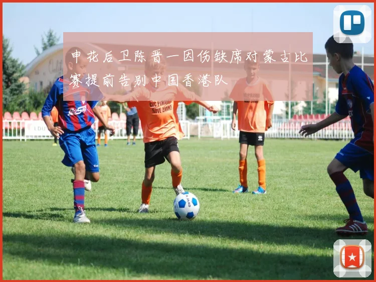 申花后卫陈晋一因伤缺席对蒙古比赛提前告别中国香港队