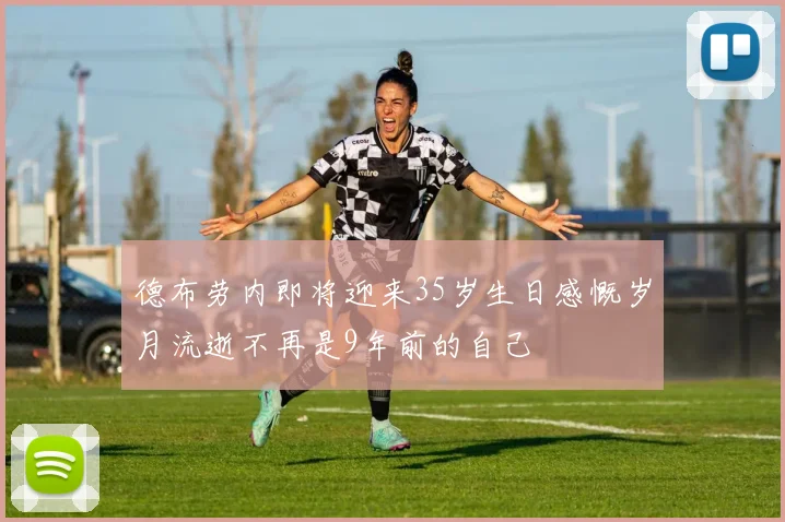 德布劳内即将迎来35岁生日感慨岁月流逝不再是9年前的自己