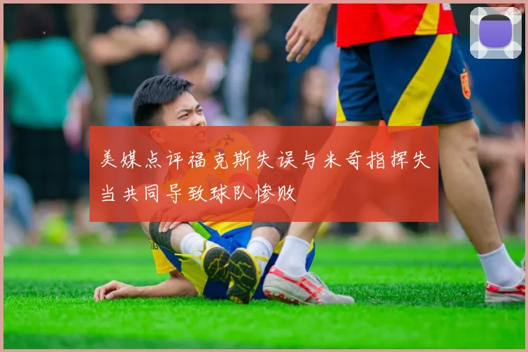 美媒点评福克斯失误与米奇指挥失当共同导致球队惨败