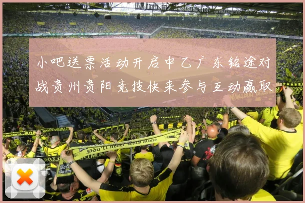 小吧送票活动开启中乙广东铭途对战贵州贵阳竞技快来参与互动赢取球票