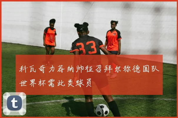 科瓦奇力荐纳帅征召拜尔称德国队世界杯需此类球员