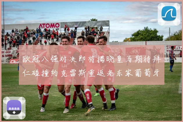 欧冠八强对决即将揭晓皇马期待拜仁碰撞约克雷斯重返老东家葡萄牙体育