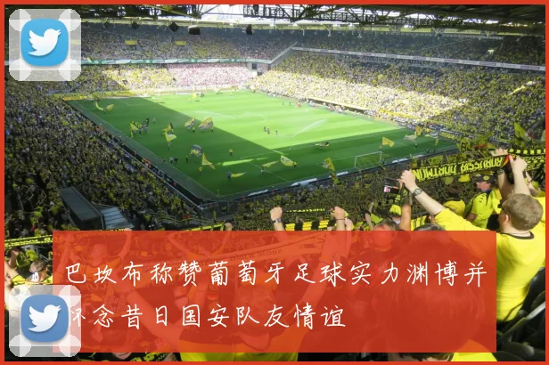 巴坎布称赞葡萄牙足球实力渊博并怀念昔日国安队友情谊