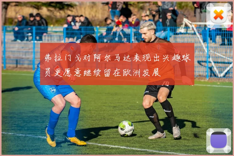 弗拉门戈对阿尔马达表现出兴趣球员更愿意继续留在欧洲发展