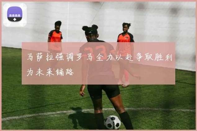 马萨拉强调罗马全力以赴争取胜利为未来铺路